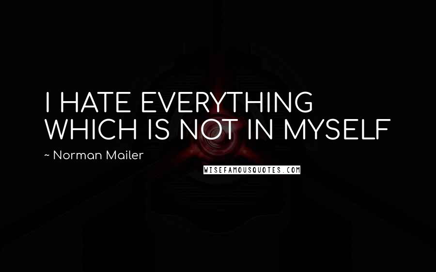 Norman Mailer Quotes: I HATE EVERYTHING WHICH IS NOT IN MYSELF