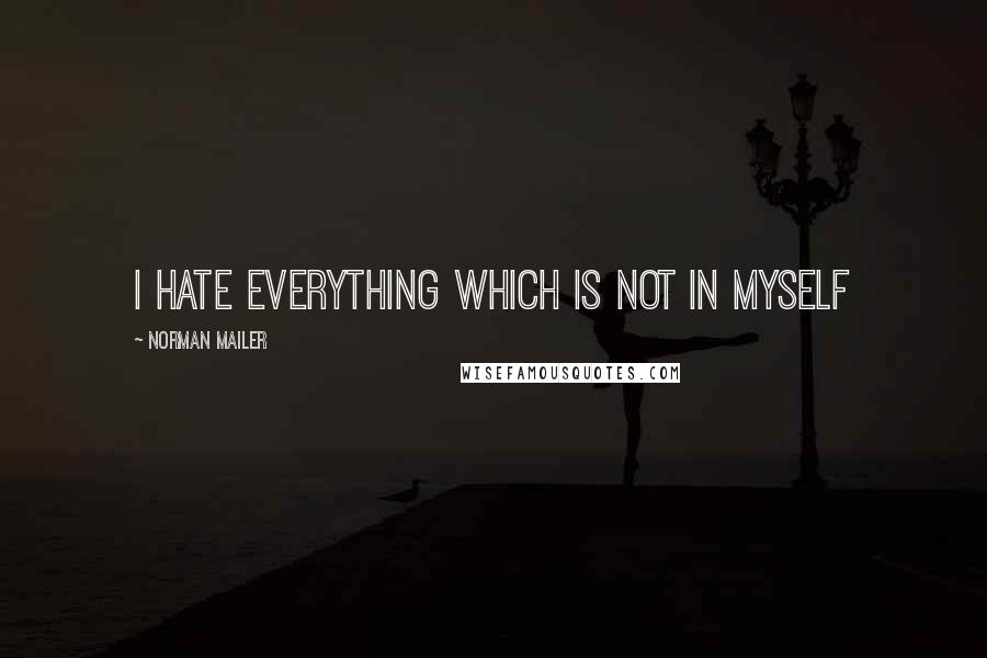 Norman Mailer Quotes: I HATE EVERYTHING WHICH IS NOT IN MYSELF