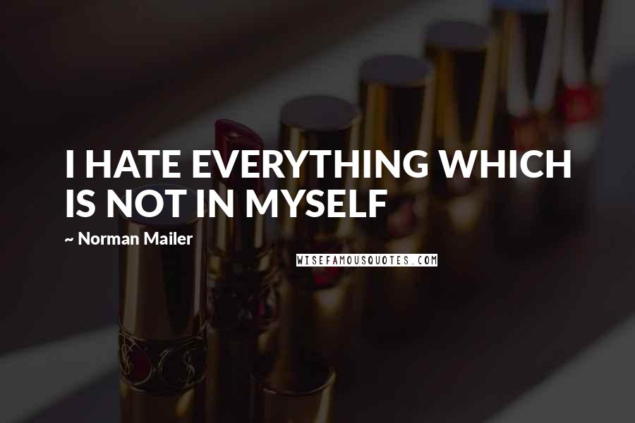 Norman Mailer Quotes: I HATE EVERYTHING WHICH IS NOT IN MYSELF