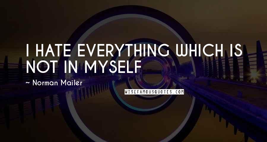 Norman Mailer Quotes: I HATE EVERYTHING WHICH IS NOT IN MYSELF