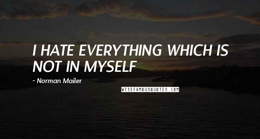 Norman Mailer Quotes: I HATE EVERYTHING WHICH IS NOT IN MYSELF