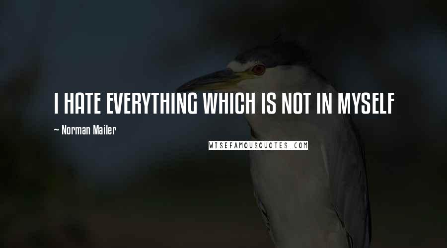 Norman Mailer Quotes: I HATE EVERYTHING WHICH IS NOT IN MYSELF