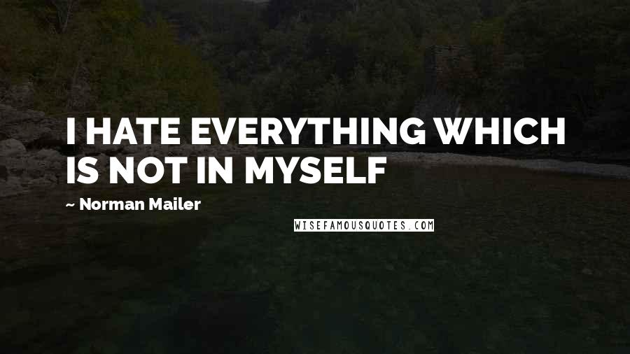 Norman Mailer Quotes: I HATE EVERYTHING WHICH IS NOT IN MYSELF