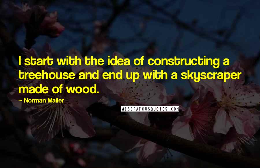 Norman Mailer Quotes: I start with the idea of constructing a treehouse and end up with a skyscraper made of wood.