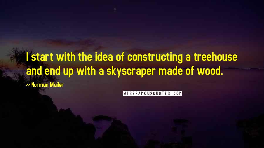 Norman Mailer Quotes: I start with the idea of constructing a treehouse and end up with a skyscraper made of wood.