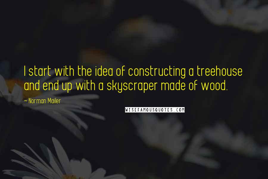 Norman Mailer Quotes: I start with the idea of constructing a treehouse and end up with a skyscraper made of wood.