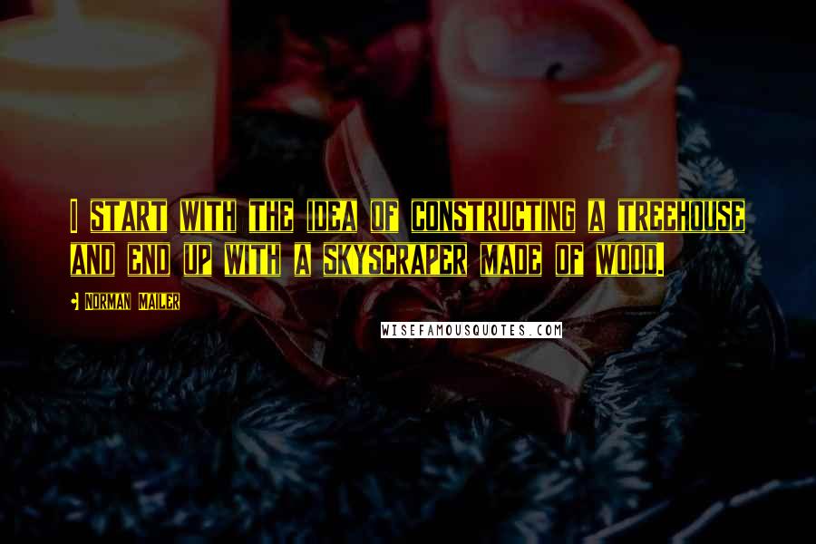 Norman Mailer Quotes: I start with the idea of constructing a treehouse and end up with a skyscraper made of wood.