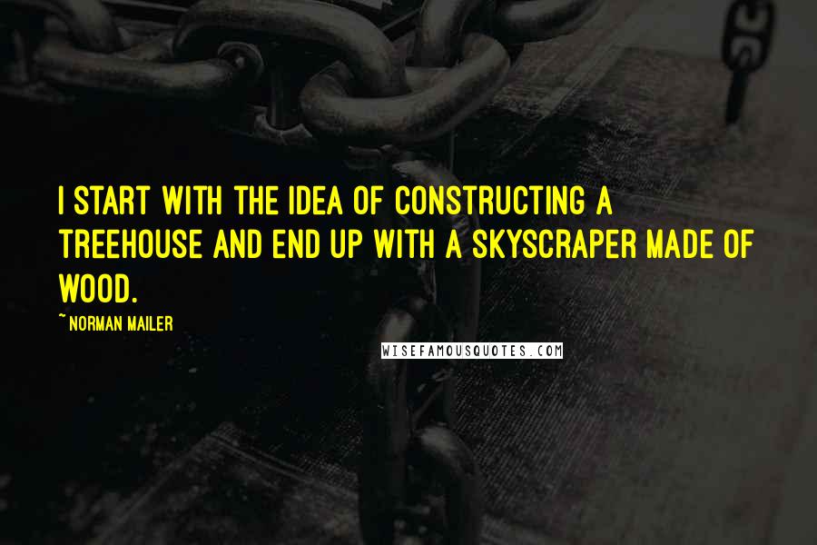 Norman Mailer Quotes: I start with the idea of constructing a treehouse and end up with a skyscraper made of wood.