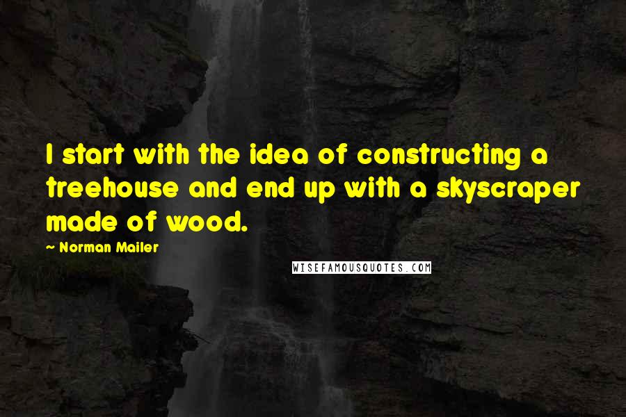 Norman Mailer Quotes: I start with the idea of constructing a treehouse and end up with a skyscraper made of wood.