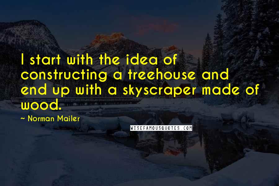 Norman Mailer Quotes: I start with the idea of constructing a treehouse and end up with a skyscraper made of wood.