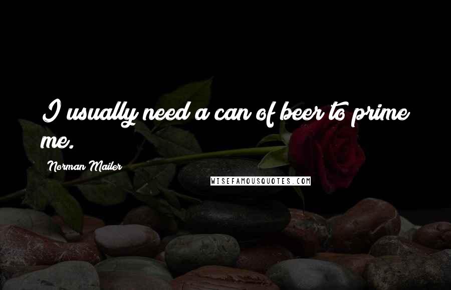 Norman Mailer Quotes: I usually need a can of beer to prime me.