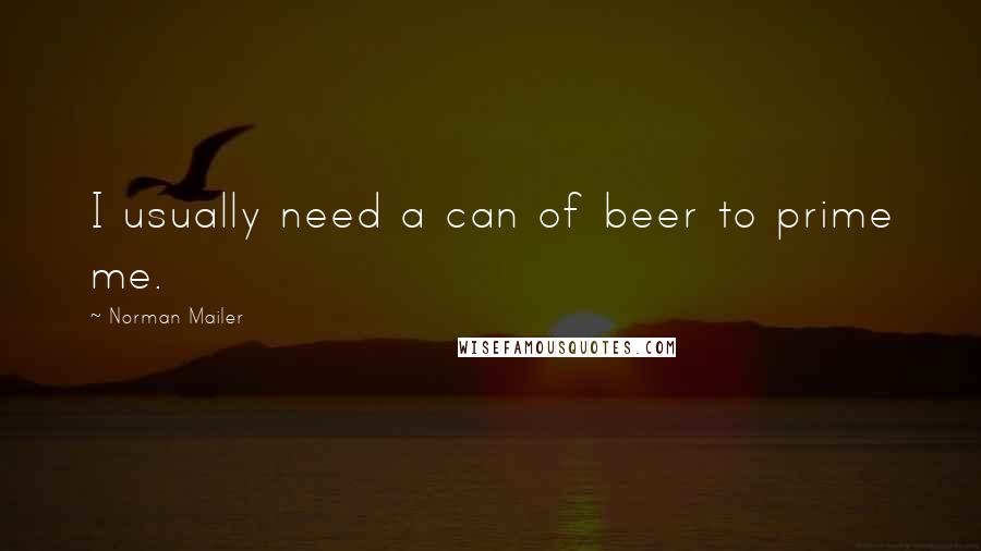 Norman Mailer Quotes: I usually need a can of beer to prime me.