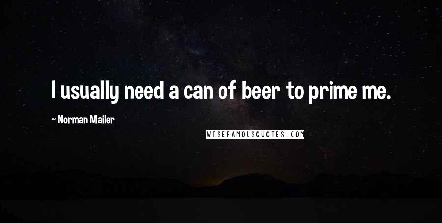 Norman Mailer Quotes: I usually need a can of beer to prime me.