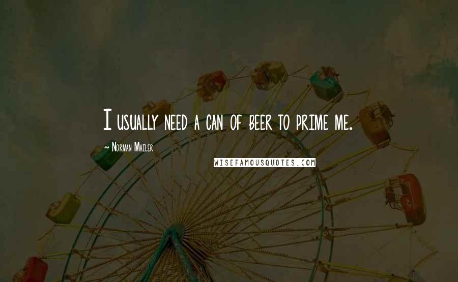 Norman Mailer Quotes: I usually need a can of beer to prime me.