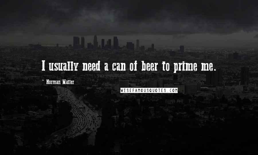 Norman Mailer Quotes: I usually need a can of beer to prime me.