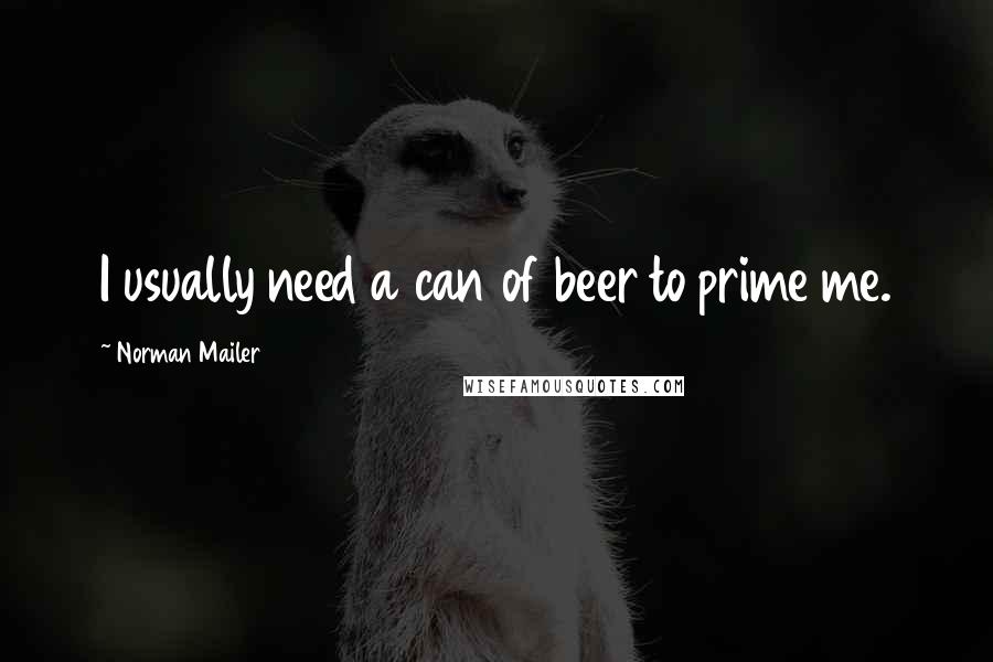 Norman Mailer Quotes: I usually need a can of beer to prime me.