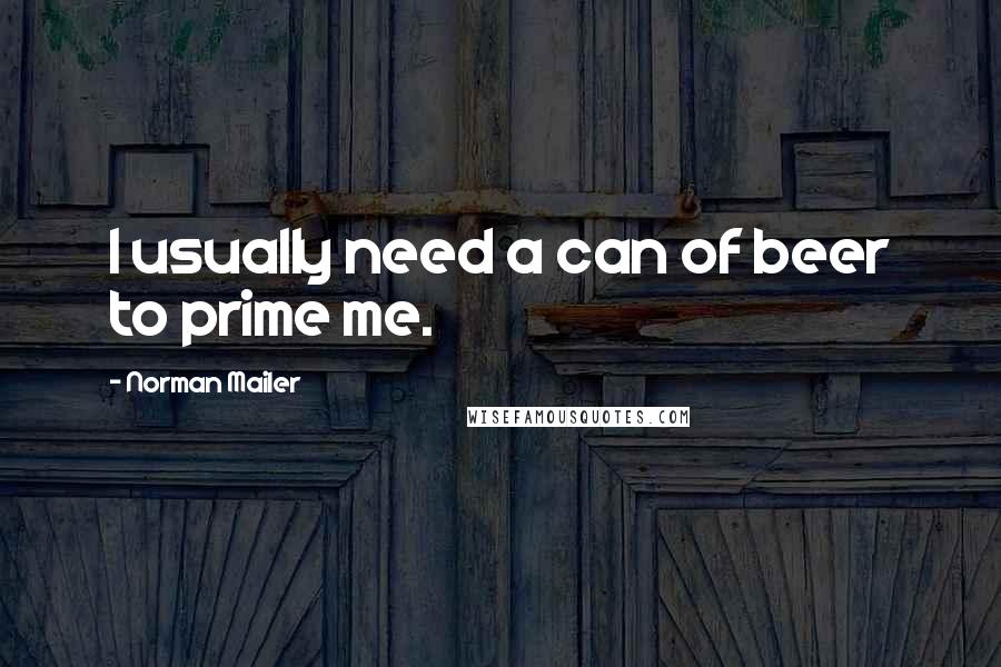 Norman Mailer Quotes: I usually need a can of beer to prime me.