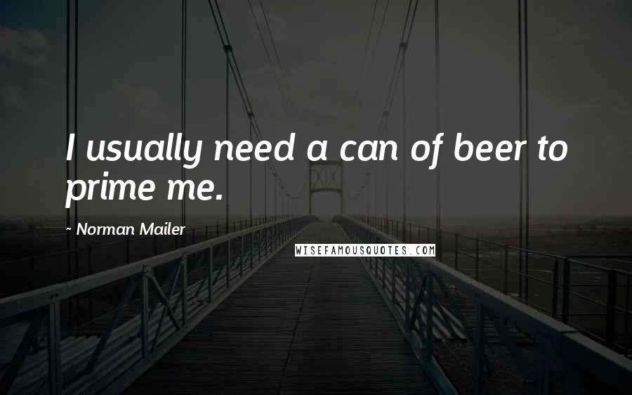 Norman Mailer Quotes: I usually need a can of beer to prime me.