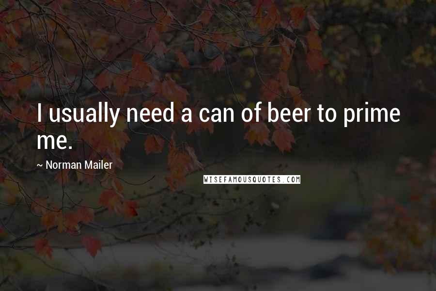 Norman Mailer Quotes: I usually need a can of beer to prime me.