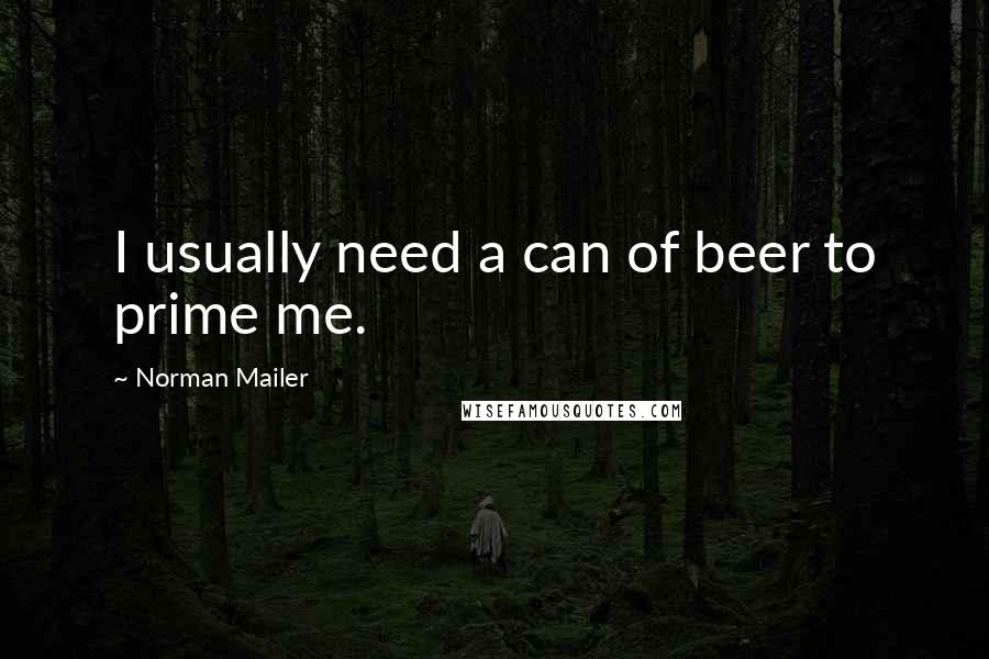 Norman Mailer Quotes: I usually need a can of beer to prime me.