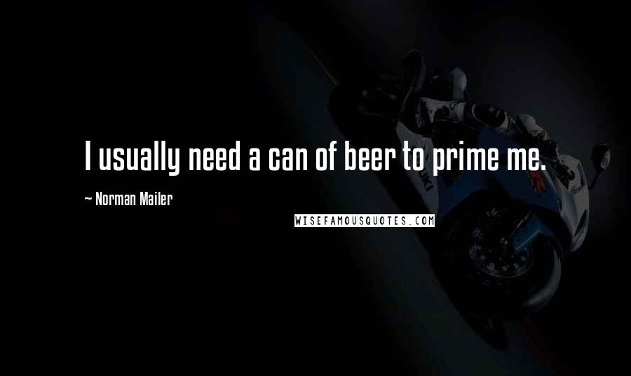 Norman Mailer Quotes: I usually need a can of beer to prime me.