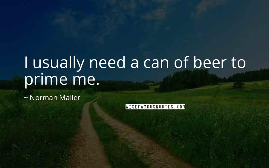 Norman Mailer Quotes: I usually need a can of beer to prime me.