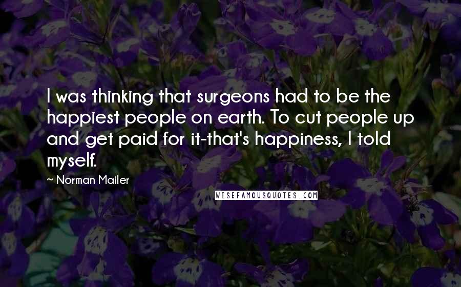 Norman Mailer Quotes: I was thinking that surgeons had to be the happiest people on earth. To cut people up and get paid for it-that's happiness, I told myself.