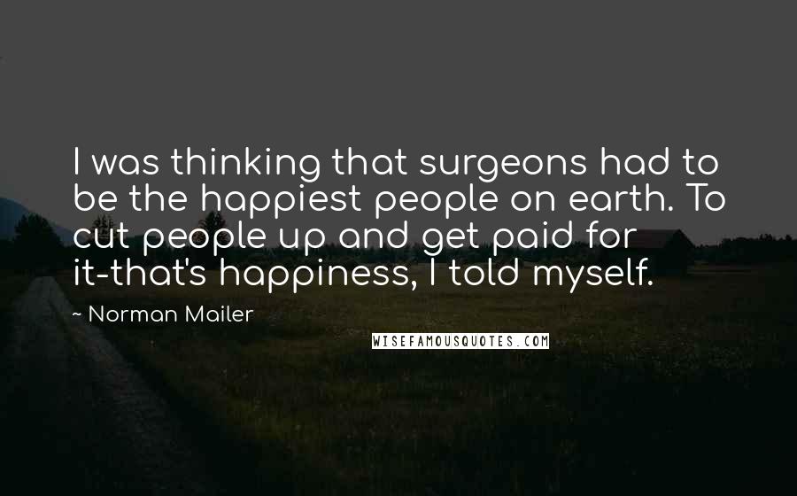 Norman Mailer Quotes: I was thinking that surgeons had to be the happiest people on earth. To cut people up and get paid for it-that's happiness, I told myself.