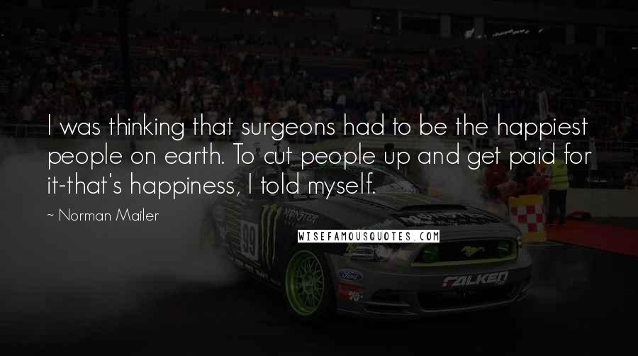 Norman Mailer Quotes: I was thinking that surgeons had to be the happiest people on earth. To cut people up and get paid for it-that's happiness, I told myself.