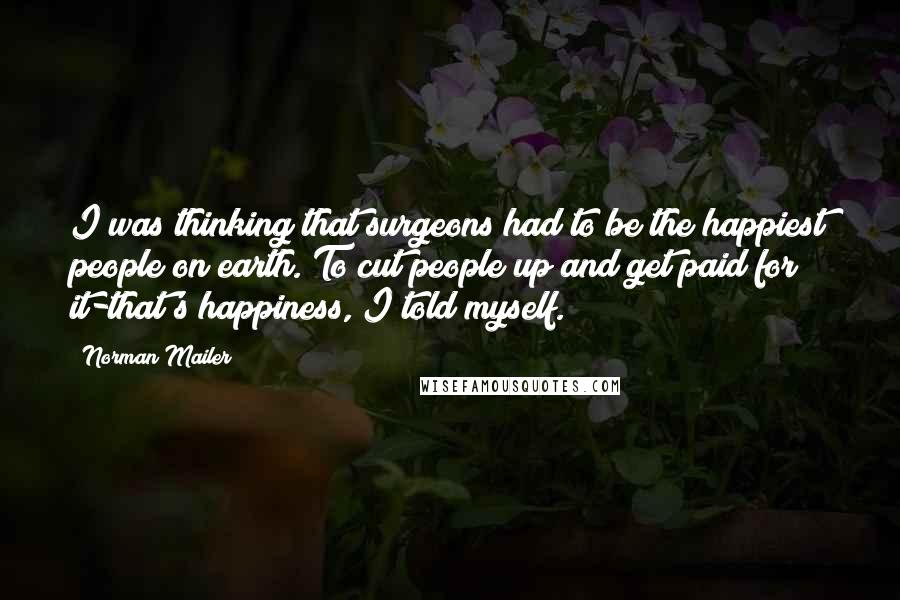 Norman Mailer Quotes: I was thinking that surgeons had to be the happiest people on earth. To cut people up and get paid for it-that's happiness, I told myself.