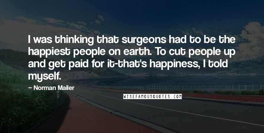 Norman Mailer Quotes: I was thinking that surgeons had to be the happiest people on earth. To cut people up and get paid for it-that's happiness, I told myself.