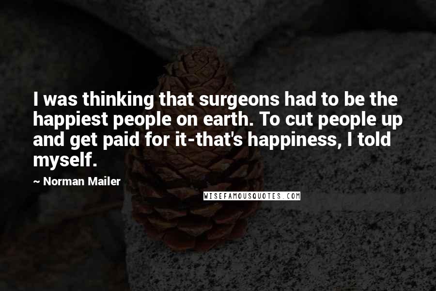 Norman Mailer Quotes: I was thinking that surgeons had to be the happiest people on earth. To cut people up and get paid for it-that's happiness, I told myself.