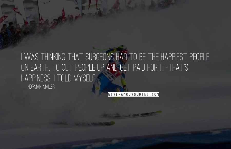 Norman Mailer Quotes: I was thinking that surgeons had to be the happiest people on earth. To cut people up and get paid for it-that's happiness, I told myself.