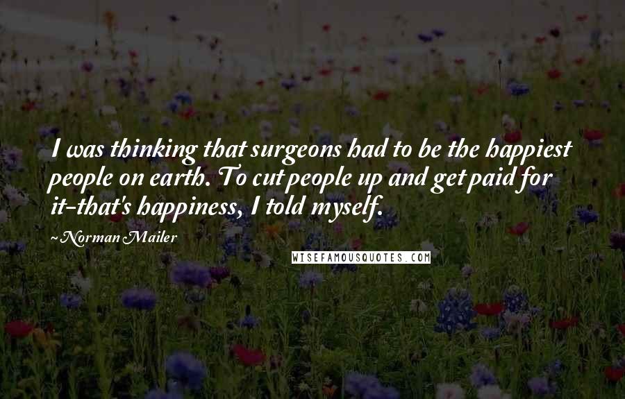 Norman Mailer Quotes: I was thinking that surgeons had to be the happiest people on earth. To cut people up and get paid for it-that's happiness, I told myself.