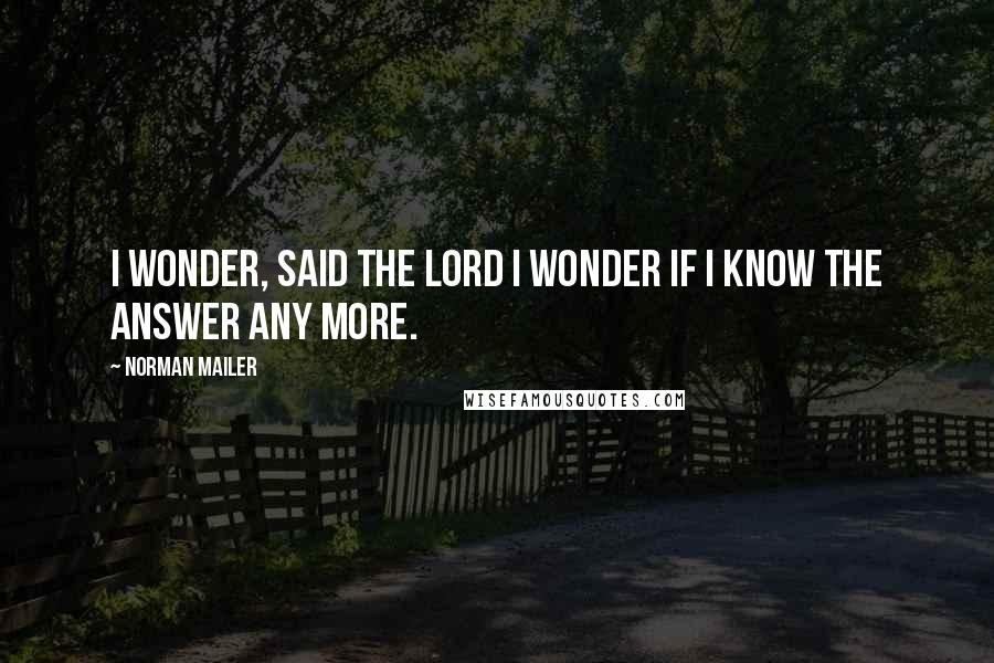 Norman Mailer Quotes: I wonder, said the Lord I wonder if I know the answer any more.