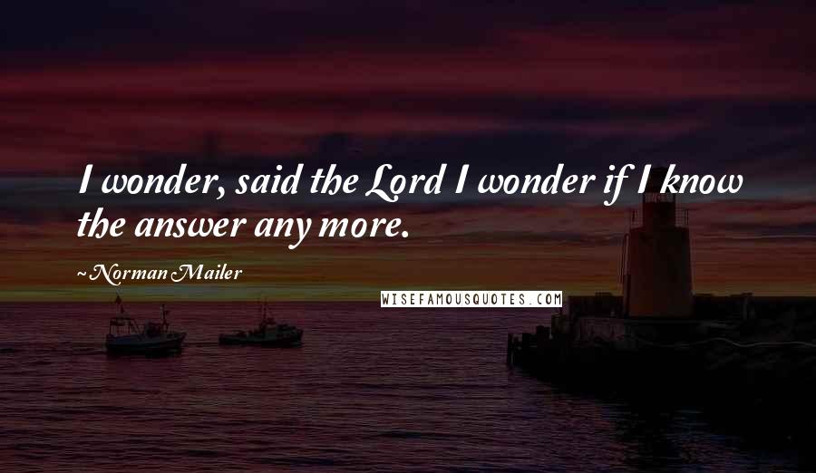 Norman Mailer Quotes: I wonder, said the Lord I wonder if I know the answer any more.