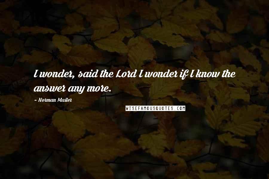 Norman Mailer Quotes: I wonder, said the Lord I wonder if I know the answer any more.