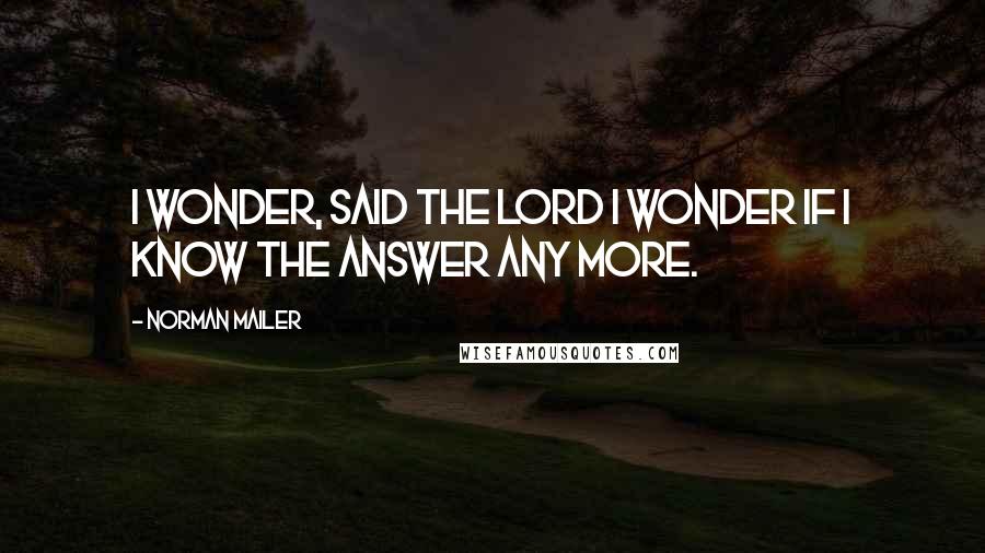 Norman Mailer Quotes: I wonder, said the Lord I wonder if I know the answer any more.