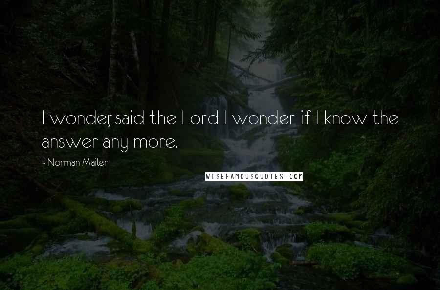 Norman Mailer Quotes: I wonder, said the Lord I wonder if I know the answer any more.