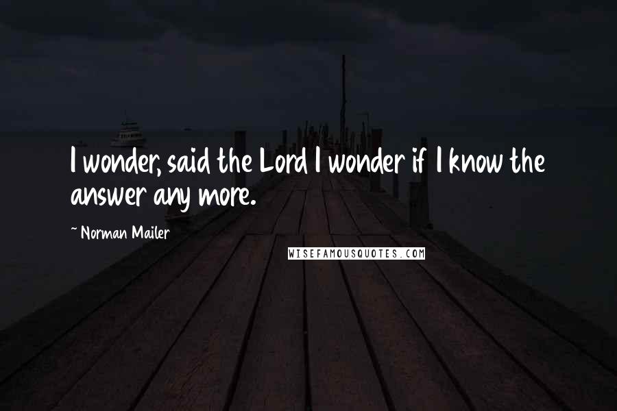 Norman Mailer Quotes: I wonder, said the Lord I wonder if I know the answer any more.