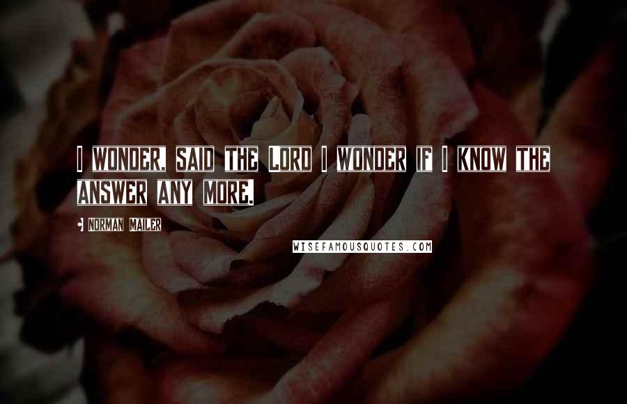Norman Mailer Quotes: I wonder, said the Lord I wonder if I know the answer any more.