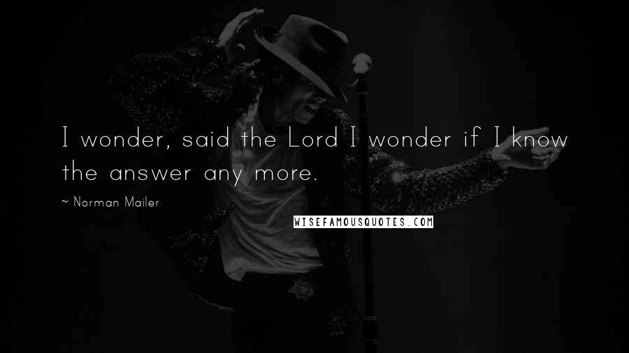 Norman Mailer Quotes: I wonder, said the Lord I wonder if I know the answer any more.