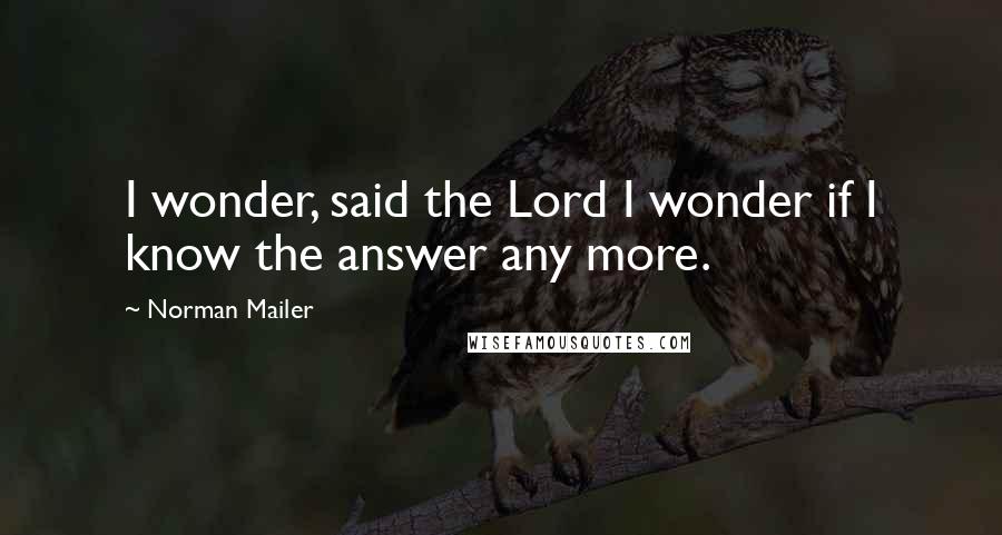 Norman Mailer Quotes: I wonder, said the Lord I wonder if I know the answer any more.