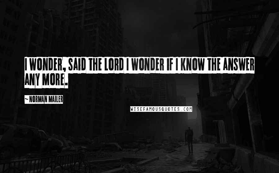 Norman Mailer Quotes: I wonder, said the Lord I wonder if I know the answer any more.