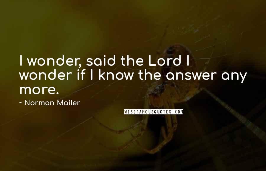 Norman Mailer Quotes: I wonder, said the Lord I wonder if I know the answer any more.