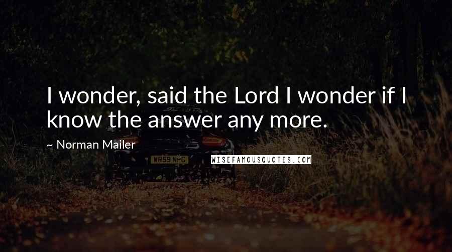 Norman Mailer Quotes: I wonder, said the Lord I wonder if I know the answer any more.