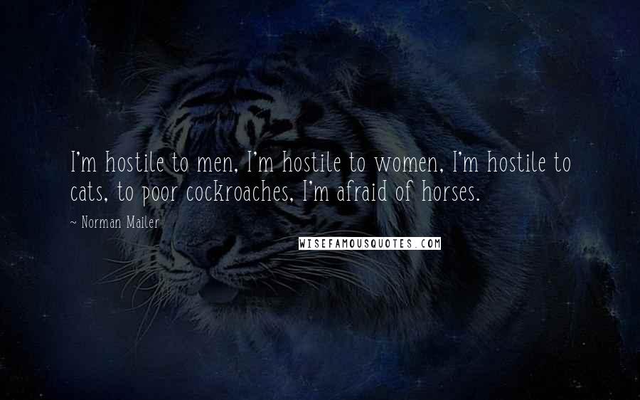 Norman Mailer Quotes: I'm hostile to men, I'm hostile to women, I'm hostile to cats, to poor cockroaches, I'm afraid of horses.