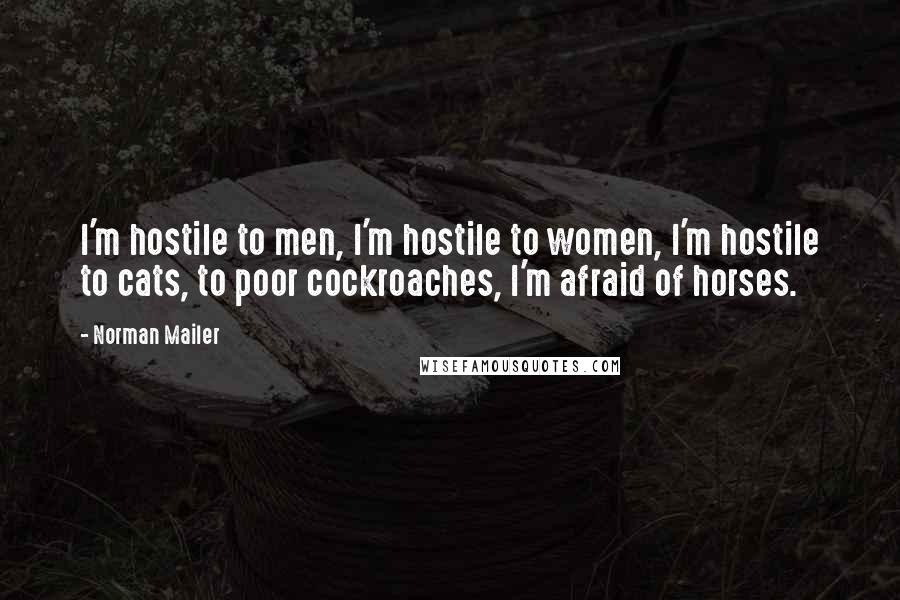 Norman Mailer Quotes: I'm hostile to men, I'm hostile to women, I'm hostile to cats, to poor cockroaches, I'm afraid of horses.