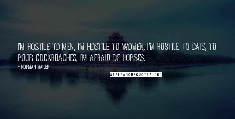 Norman Mailer Quotes: I'm hostile to men, I'm hostile to women, I'm hostile to cats, to poor cockroaches, I'm afraid of horses.
