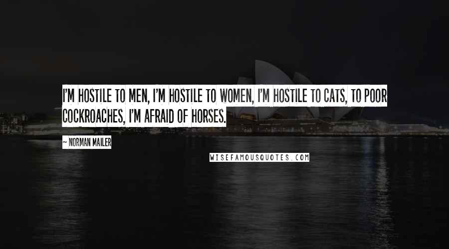 Norman Mailer Quotes: I'm hostile to men, I'm hostile to women, I'm hostile to cats, to poor cockroaches, I'm afraid of horses.